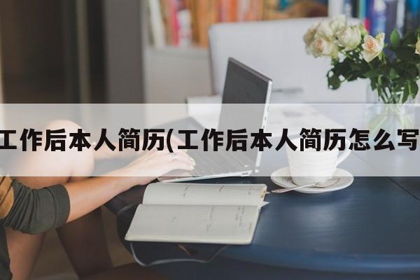 工作后本人简历(工作后本人简历怎么写)